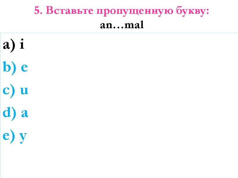 5. Вставьте пропущенную букву:  an…mal a) i b) e c) u d) a